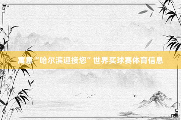 寓意“哈尔滨迎接您”世界买球赛体育信息