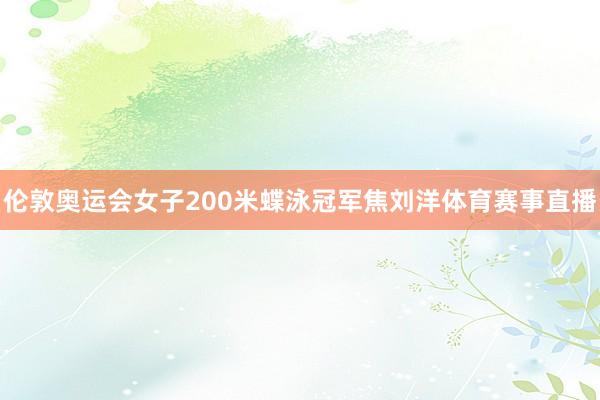 伦敦奥运会女子200米蝶泳冠军焦刘洋体育赛事直播