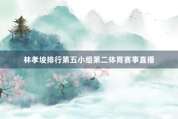 林孝埈排行第五小组第二体育赛事直播