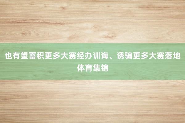 也有望蓄积更多大赛经办训诲、诱骗更多大赛落地体育集锦