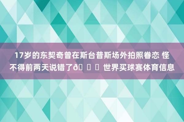 17岁的东契奇曾在斯台普斯场外拍照眷恋 怪不得前两天说错了😂世界买球赛体育信息