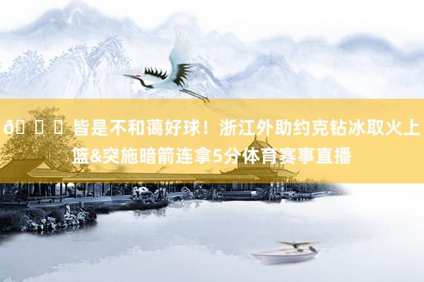 😎皆是不和蔼好球！浙江外助约克钻冰取火上篮&突施暗箭连拿5分体育赛事直播