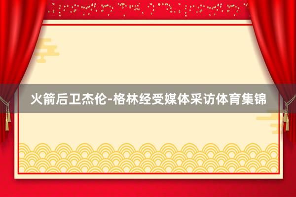 火箭后卫杰伦-格林经受媒体采访体育集锦