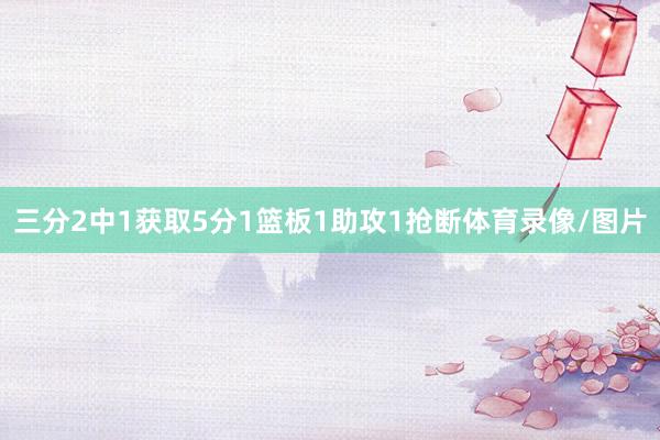 三分2中1获取5分1篮板1助攻1抢断体育录像/图片