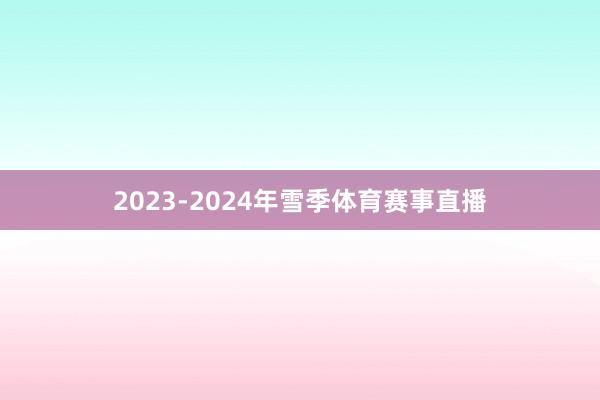 2023-2024年雪季体育赛事直播