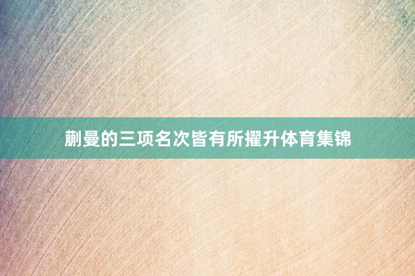 蒯曼的三项名次皆有所擢升体育集锦