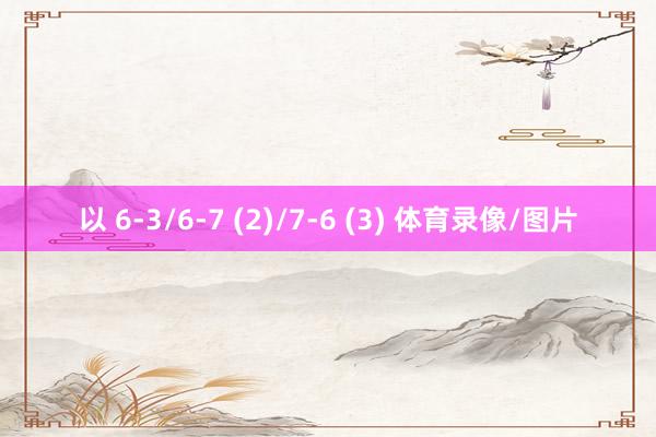 以 6-3/6-7 (2)/7-6 (3) 体育录像/图片