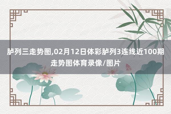 胪列三走势图,02月12日体彩胪列3连线近100期走势图体育录像/图片