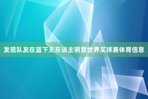 发现队友在篮下无东谈主明慧世界买球赛体育信息