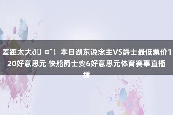 差距太大🤯！本日湖东说念主VS爵士最低票价120好意思元 快船爵士变6好意思元体育赛事直播