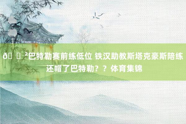 😲巴特勒赛前练低位 铁汉助教斯塔克豪斯陪练 还帽了巴特勒？？体育集锦