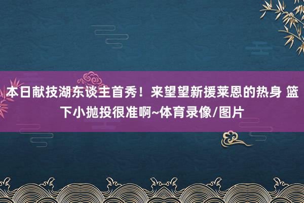 本日献技湖东谈主首秀！来望望新援莱恩的热身 篮下小抛投很准啊~体育录像/图片