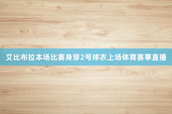艾比布拉本场比赛身穿2号球衣上场体育赛事直播