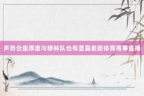 声势合座厚度与穆林队也有显露差距体育赛事直播
