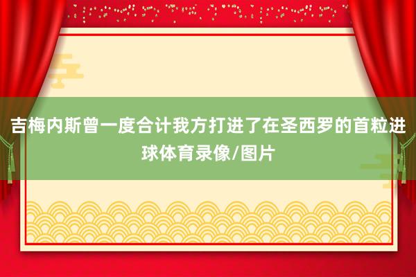 吉梅内斯曾一度合计我方打进了在圣西罗的首粒进球体育录像/图片