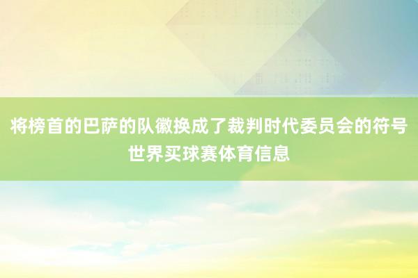 将榜首的巴萨的队徽换成了裁判时代委员会的符号世界买球赛体育信息