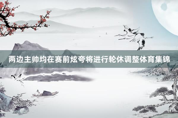 两边主帅均在赛前炫夸将进行轮休调整体育集锦