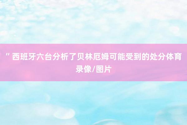 ”西班牙六台分析了贝林厄姆可能受到的处分体育录像/图片