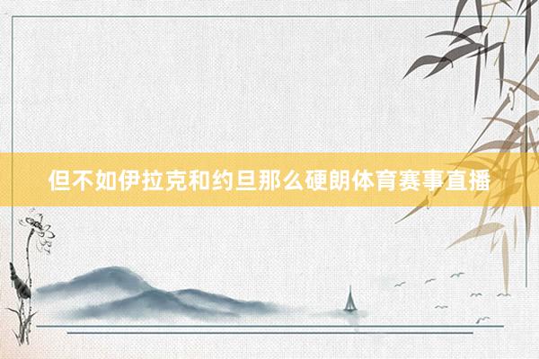 但不如伊拉克和约旦那么硬朗体育赛事直播