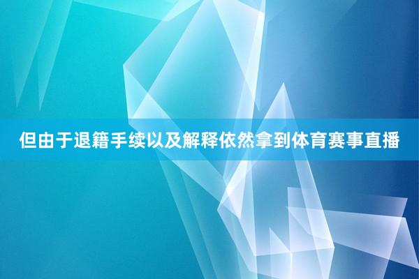 但由于退籍手续以及解释依然拿到体育赛事直播