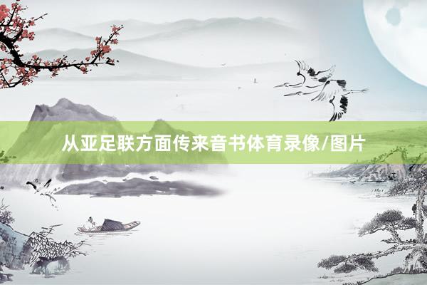从亚足联方面传来音书体育录像/图片