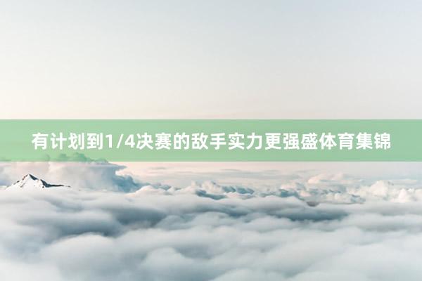 有计划到1/4决赛的敌手实力更强盛体育集锦