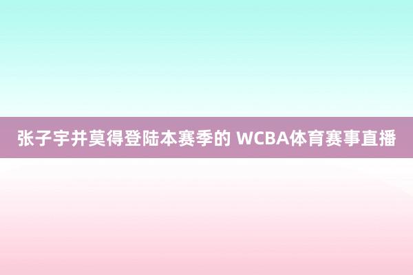 张子宇并莫得登陆本赛季的 WCBA体育赛事直播