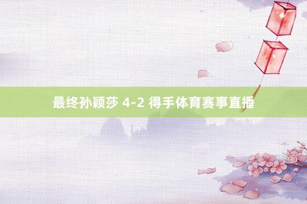 最终孙颖莎 4-2 得手体育赛事直播