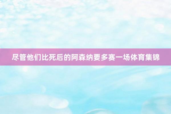 尽管他们比死后的阿森纳要多赛一场体育集锦