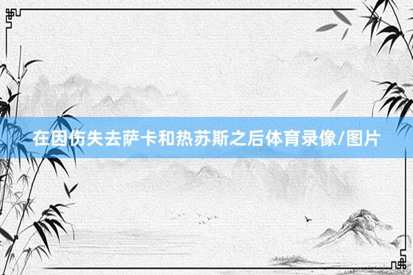 在因伤失去萨卡和热苏斯之后体育录像/图片