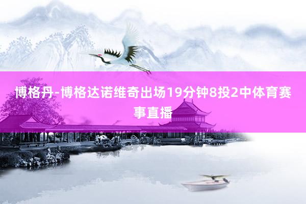 博格丹-博格达诺维奇出场19分钟8投2中体育赛事直播