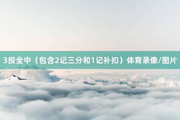 3投全中（包含2记三分和1记补扣）体育录像/图片