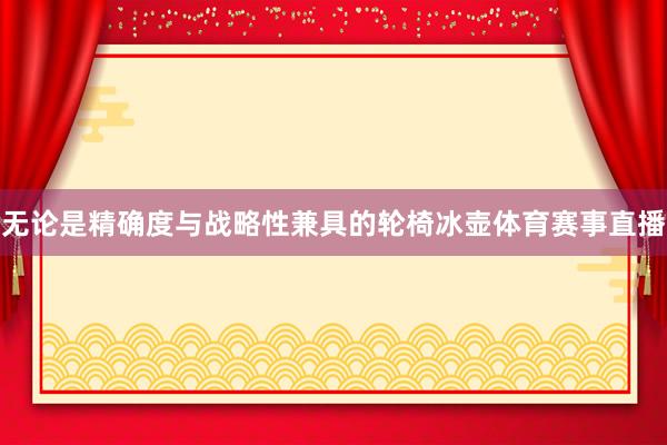无论是精确度与战略性兼具的轮椅冰壶体育赛事直播
