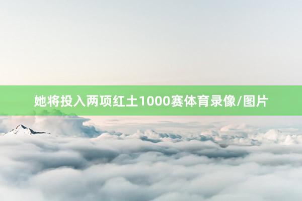 她将投入两项红土1000赛体育录像/图片