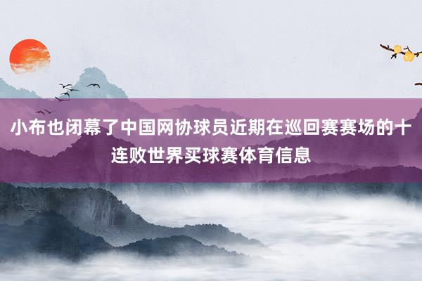 小布也闭幕了中国网协球员近期在巡回赛赛场的十连败世界买球赛体育信息