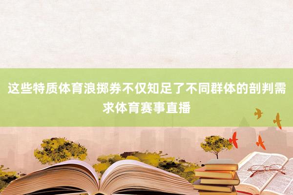 这些特质体育浪掷券不仅知足了不同群体的剖判需求体育赛事直播