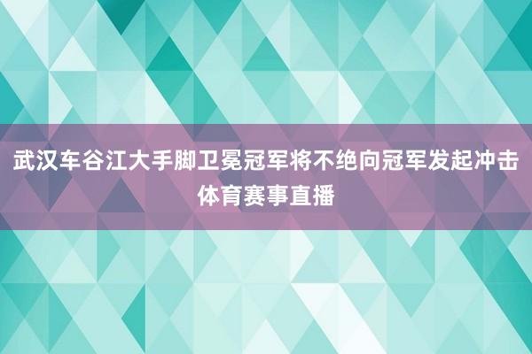 武汉车谷江大手脚卫冕冠军将不绝向冠军发起冲击体育赛事直播