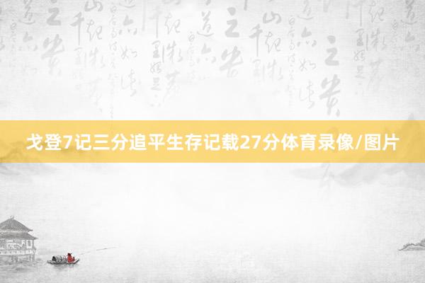 戈登7记三分追平生存记载27分体育录像/图片