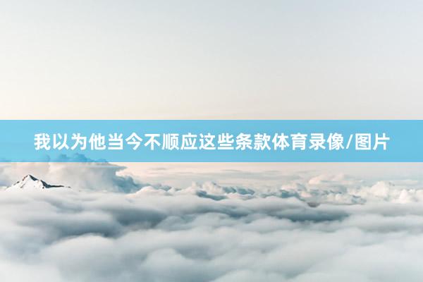 我以为他当今不顺应这些条款体育录像/图片
