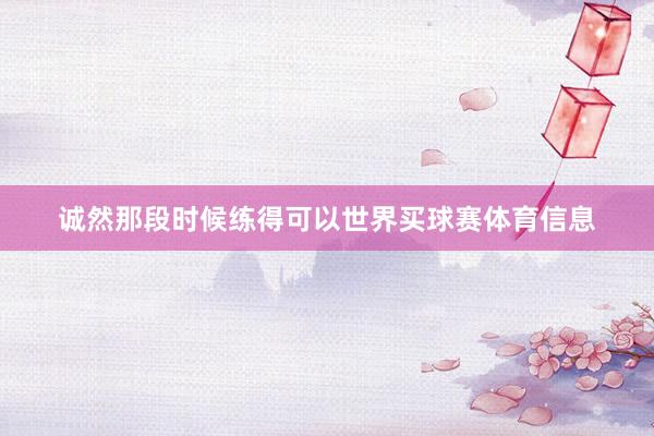 诚然那段时候练得可以世界买球赛体育信息