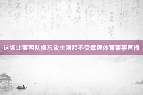 这场比赛两队换东谈主限额不受章程体育赛事直播