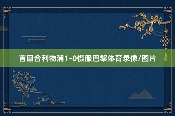 首回合利物浦1-0慑服巴黎体育录像/图片