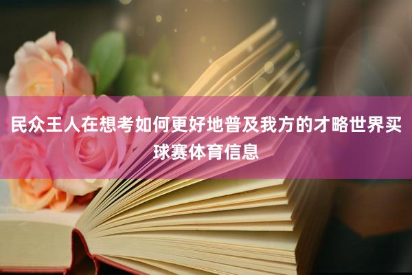 民众王人在想考如何更好地普及我方的才略世界买球赛体育信息