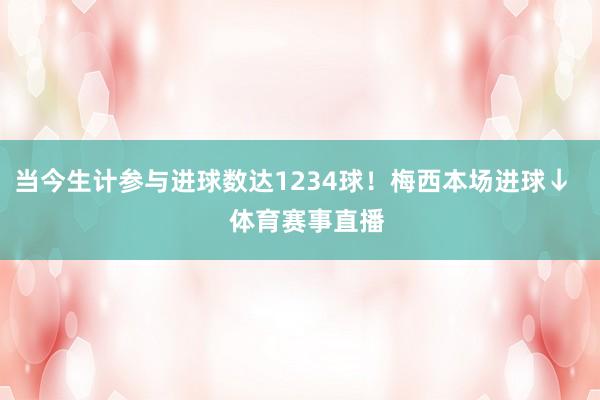 当今生计参与进球数达1234球！梅西本场进球↓    体育赛事直播