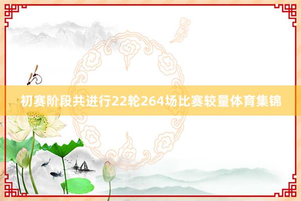 初赛阶段共进行22轮264场比赛较量体育集锦