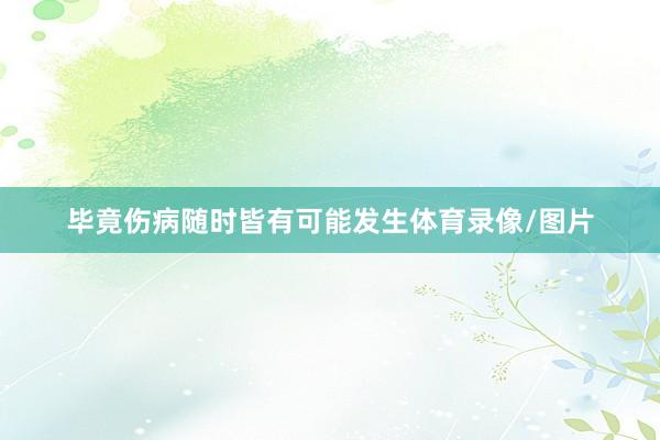 毕竟伤病随时皆有可能发生体育录像/图片