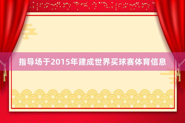 指导场于2015年建成世界买球赛体育信息
