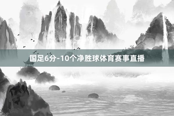 国足6分-10个净胜球体育赛事直播