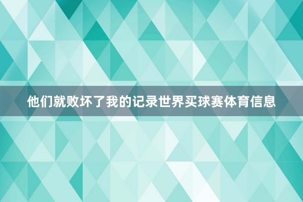 他们就败坏了我的记录世界买球赛体育信息