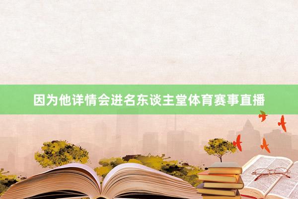 因为他详情会进名东谈主堂体育赛事直播
